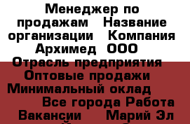 Менеджер по продажам › Название организации ­ Компания Архимед, ООО › Отрасль предприятия ­ Оптовые продажи › Минимальный оклад ­ 120 000 - Все города Работа » Вакансии   . Марий Эл респ.,Йошкар-Ола г.